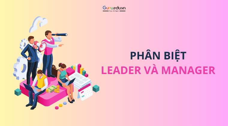 Phân biệt leader và manager: Những đặc điểm cần lưu ý